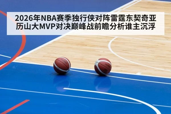 2026年NBA赛季独行侠对阵雷霆东契奇亚历山大MVP对决巅峰战前瞻分析谁主沉浮