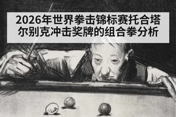 2026年世界拳击锦标赛托合塔尔别克冲击奖牌的组合拳分析